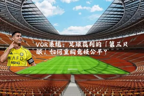 VOR系统：足球裁判的「第三只眼」如何重构竞技公平？