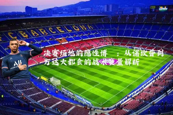 决赛场地的隐性博弈：从诺坎普到万达大都会的战术变量解析