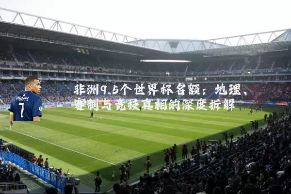 非洲9.5个世界杯名额：地理、赛制与竞技真相的深度拆解