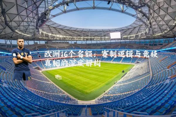 欧洲16个名额：赛制逻辑与竞技真相的深度解构