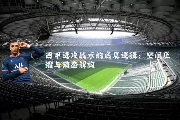 西甲进攻战术的底层逻辑：空间压缩与动态解构