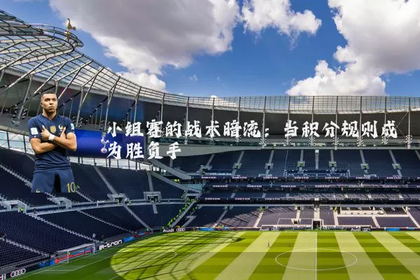 小组赛的战术暗流：当积分规则成为胜负手