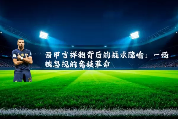 西甲吉祥物背后的战术隐喻:一场被忽视的竞技革命