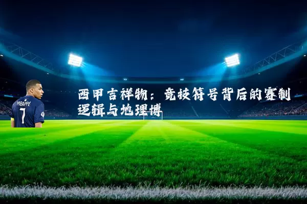 西甲吉祥物:竞技符号背后的赛制逻辑与地理博弈