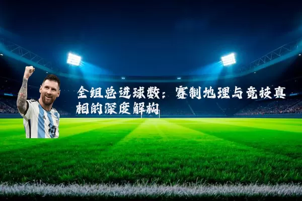 全组总进球数:赛制地理与竞技真相的深度解构