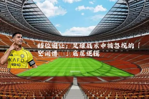 档位避让:足球战术中被忽视的「空间博弈」底层逻辑