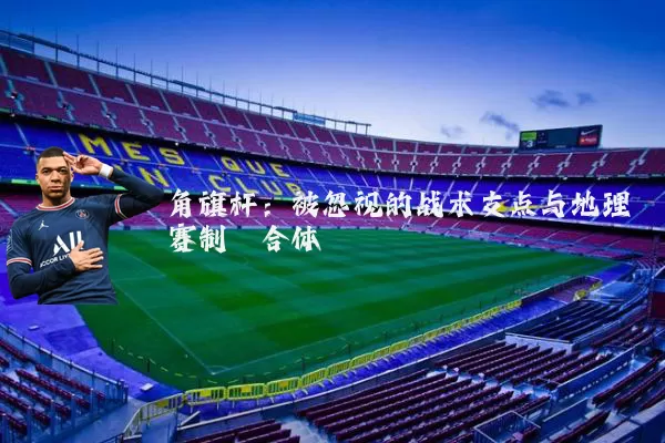 角旗杆：被忽视的战术支点与地理赛制耦合体